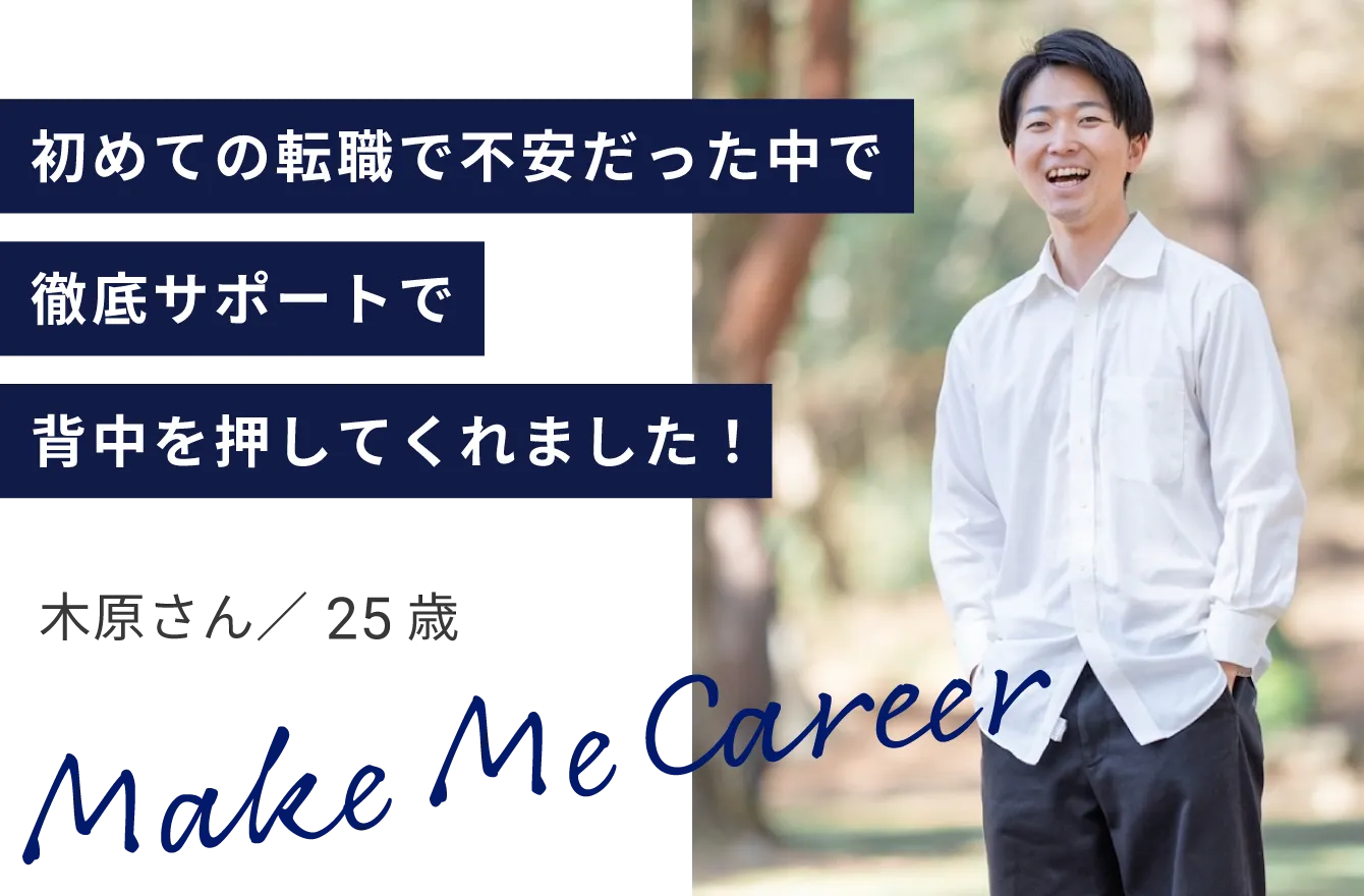 初めての転職で不安だった中で徹底サポートで背中を押してくれました！木原さん／ 25歳 